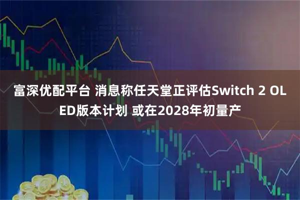 富深优配平台 消息称任天堂正评估Switch 2 OLED版本计划 或在2028年初量产