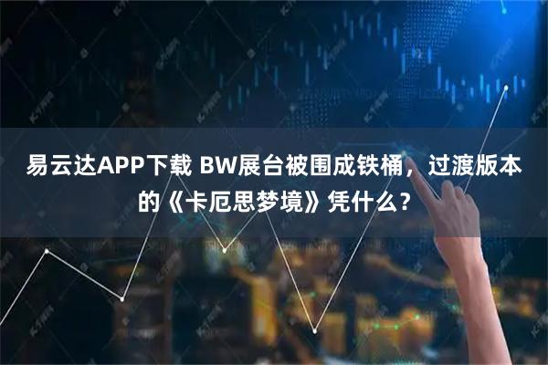 易云达APP下载 BW展台被围成铁桶，过渡版本的《卡厄思梦境》凭什么？