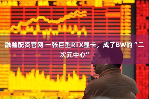 融鑫配资官网 一张巨型RTX显卡,成了BW的“二次元中心”