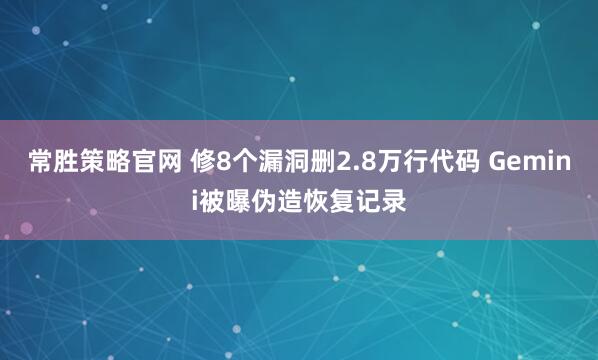 常胜策略官网 修8个漏洞删2.8万行代码 Gemini被曝伪造恢复记录